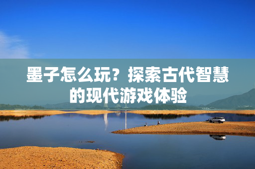 墨子怎么玩？探索古代智慧的现代游戏体验