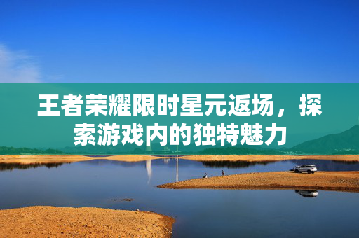 王者荣耀限时星元返场，探索游戏内的独特魅力