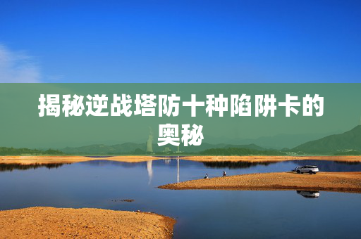 揭秘逆战塔防十种陷阱卡的奥秘