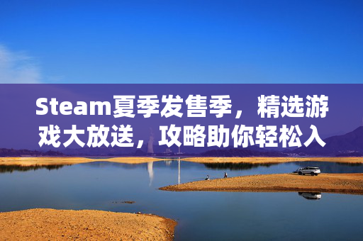 Steam夏季发售季，精选游戏大放送，攻略助你轻松入手！