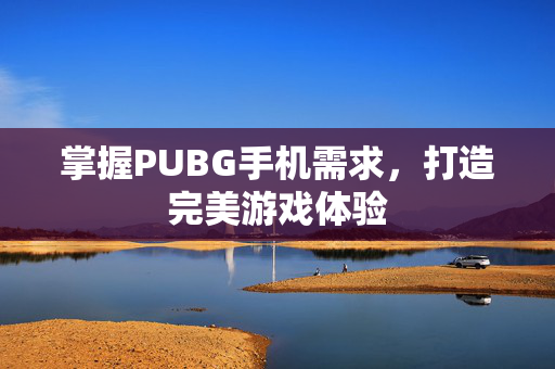掌握PUBG手机需求，打造完美游戏体验