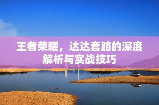 王者荣耀，达达套路的深度解析与实战技巧