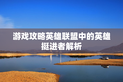 游戏攻略英雄联盟中的英雄挺进者解析