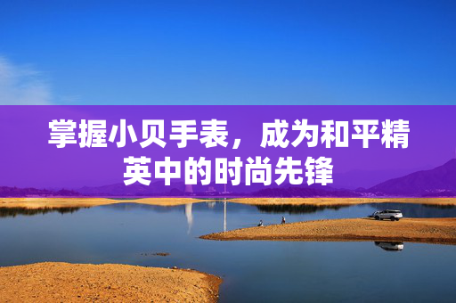 掌握小贝手表，成为和平精英中的时尚先锋