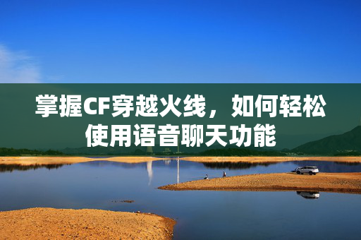 掌握CF穿越火线，如何轻松使用语音聊天功能