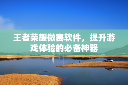 王者荣耀微赛软件，提升游戏体验的必备神器