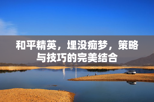 和平精英，埋没痴梦，策略与技巧的完美结合