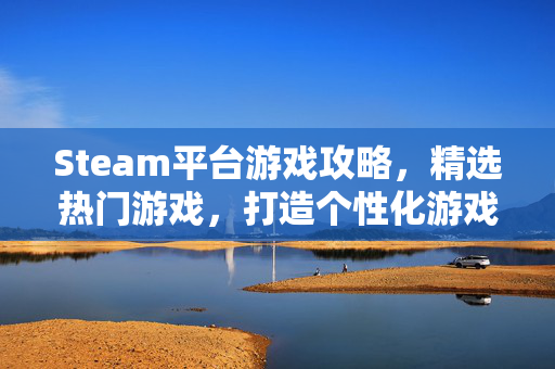 Steam平台游戏攻略，精选热门游戏，打造个性化游戏体验