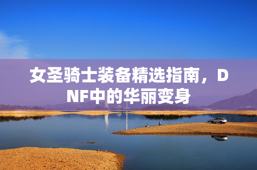 女圣骑士装备精选指南，DNF中的华丽变身