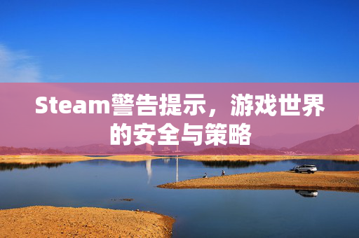 Steam警告提示，游戏世界的安全与策略