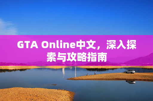GTA Online中文，深入探索与攻略指南