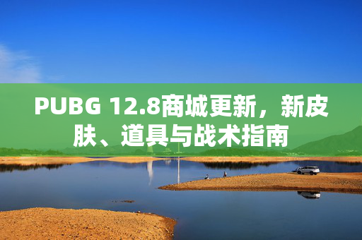 PUBG 12.8商城更新，新皮肤、道具与战术指南