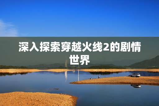 深入探索穿越火线2的剧情世界
