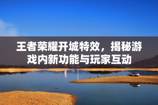 王者荣耀开城特效，揭秘游戏内新功能与玩家互动