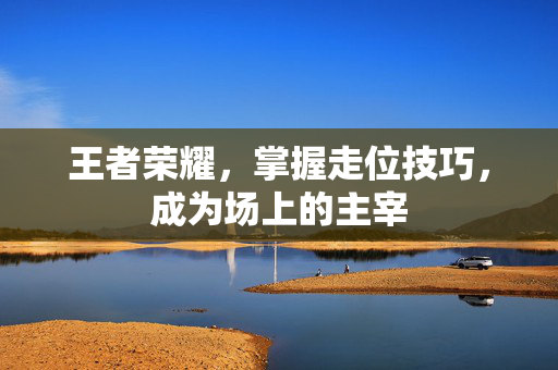 王者荣耀，掌握走位技巧，成为场上的主宰