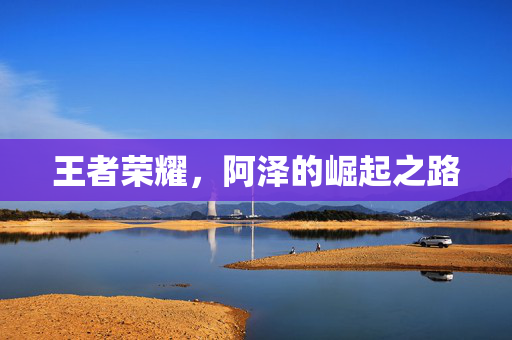 王者荣耀，阿泽的崛起之路