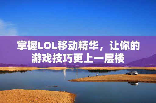 掌握LOL移动精华，让你的游戏技巧更上一层楼