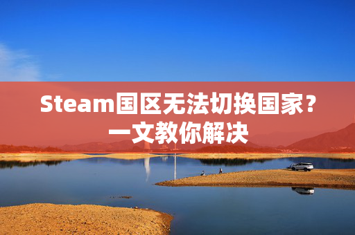 Steam国区无法切换国家？一文教你解决