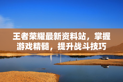 王者荣耀最新资料站，掌握游戏精髓，提升战斗技巧