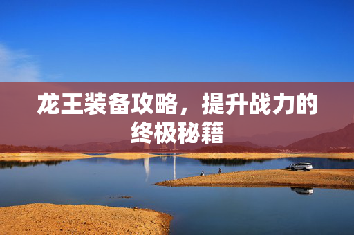 龙王装备攻略，提升战力的终极秘籍