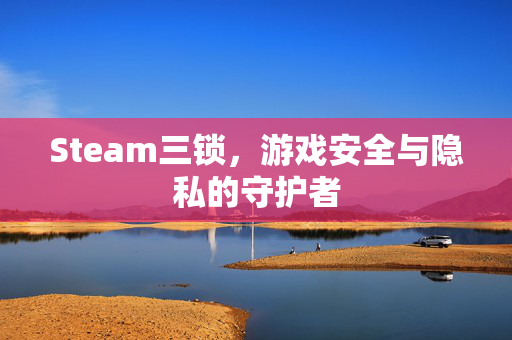 Steam三锁，游戏安全与隐私的守护者