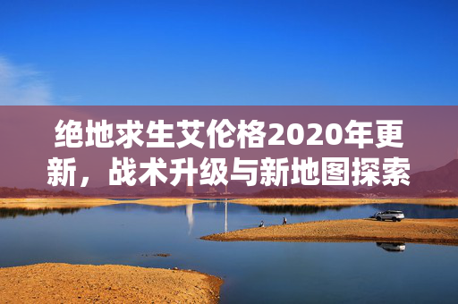 绝地求生艾伦格2020年更新，战术升级与新地图探索