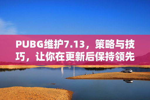 PUBG维护7.13，策略与技巧，让你在更新后保持领先