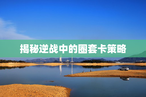 揭秘逆战中的圈套卡策略