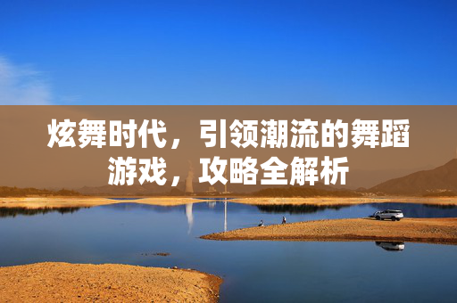 炫舞时代，引领潮流的舞蹈游戏，攻略全解析