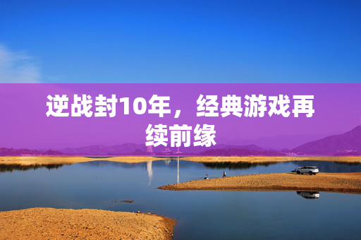逆战封10年，经典游戏再续前缘