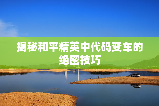 揭秘和平精英中代码变车的绝密技巧