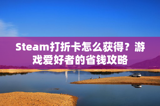 Steam打折卡怎么获得？游戏爱好者的省钱攻略