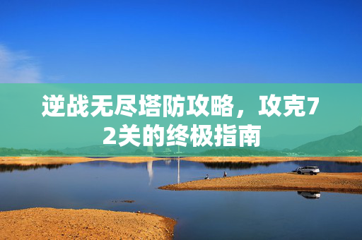 逆战无尽塔防攻略,攻克72关的终极指南 逆战无尽塔防攻略,攻克72关的终极指南