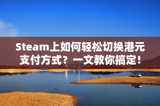 Steam上如何轻松切换港元支付方式？一文教你搞定！