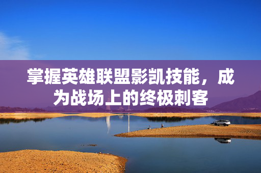 掌握英雄联盟影凯技能,成为战场上的终极刺客 掌握英雄联盟影凯技能,成为战场上的终极刺客