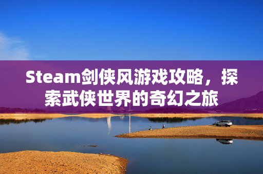 Steam剑侠风游戏攻略，探索武侠世界的奇幻之旅