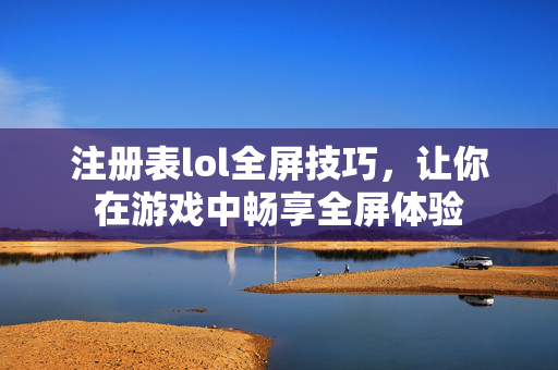 注册表lol全屏技巧，让你在游戏中畅享全屏体验