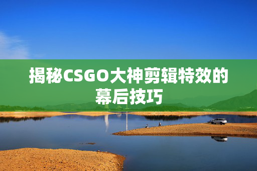 揭秘CSGO大神剪辑特效的幕后技巧