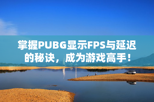掌握PUBG显示FPS与延迟的秘诀，成为游戏高手！