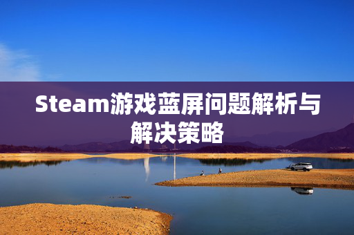 Steam游戏蓝屏问题解析与解决策略
