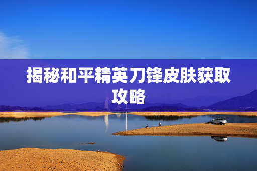 揭秘和平精英刀锋皮肤获取攻略