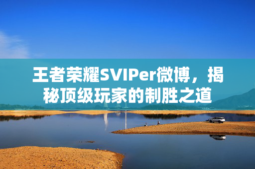 王者荣耀SVIPer微博，揭秘顶级玩家的制胜之道