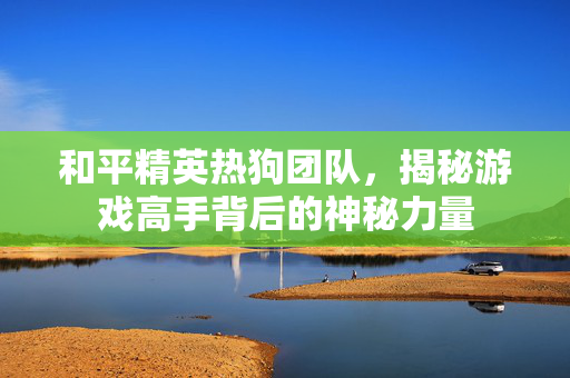 和平精英热狗团队，揭秘游戏高手背后的神秘力量