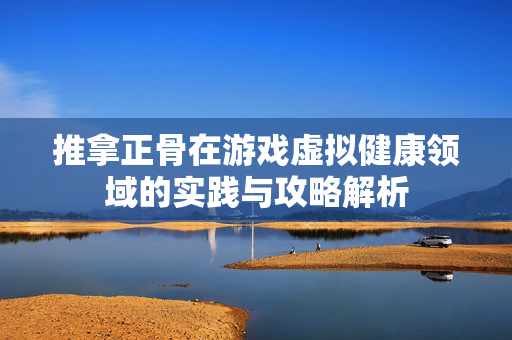 推拿正骨在游戏虚拟健康领域的实践与攻略解析