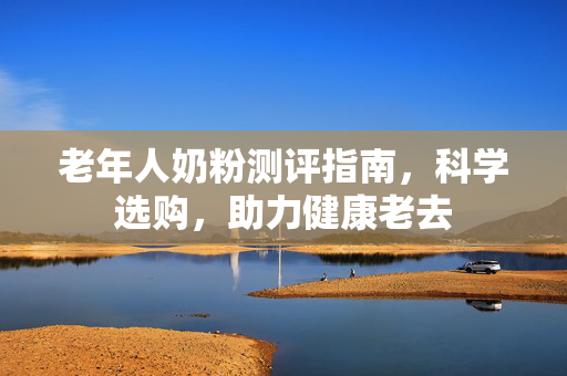 老年人奶粉测评指南，科学选购，助力健康老去