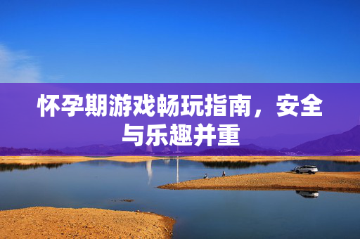 怀孕期游戏畅玩指南,安全与乐趣并重 怀孕期游戏畅玩指南,安全与乐趣并重