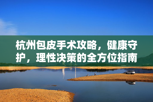 杭州包皮手术攻略，健康守护，理性决策的全方位指南