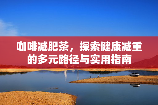咖啡减肥茶，探索健康减重的多元路径与实用指南