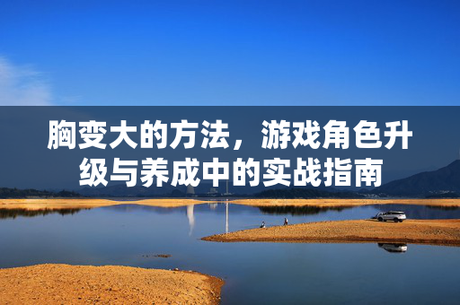 胸变大的方法，游戏角色升级与养成中的实战指南