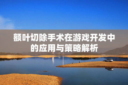 额叶切除手术在游戏开发中的应用与策略解析